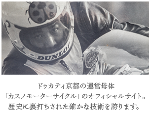 ドゥカティ京都の運営母体「カスノモーターサイクル」のオフィシャルサイト。歴史に裏打ちされた確かな技術を誇ります。